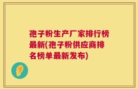 孢子粉生产厂家排行榜最新(孢子粉供应商排名榜单最新发布)