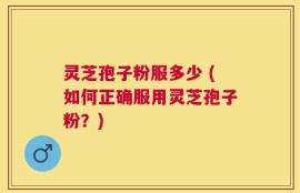 灵芝孢子粉服多少 (如何正确服用灵芝孢子粉？)