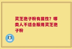 灵芝孢子粉有属性？哪类人不适合服用灵芝孢子粉