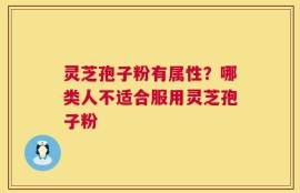 灵芝孢子粉有属性？哪类人不适合服用灵芝孢子粉