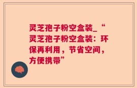 灵芝孢子粉空盒装_“灵芝孢子粉空盒装：环保再利用，节省空间，方便携带”