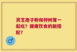 灵芝孢子粉和桦树茸一起吃？健康饮食的新搭配？