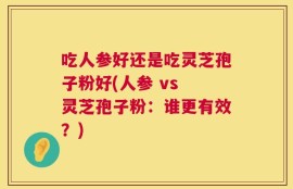 吃人参好还是吃灵芝孢子粉好(人参 vs 灵芝孢子粉：谁更有效？)