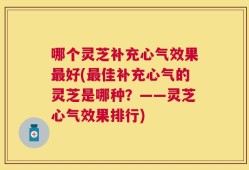 哪个灵芝补充心气效果最好(最佳补充心气的灵芝是哪种？——灵芝心气效果排行)