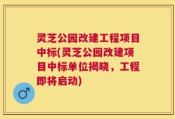 灵芝公园改建工程项目中标(灵芝公园改建项目中标单位揭晓，工程即将启动)