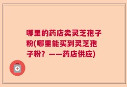 哪里的药店卖灵芝孢子粉(哪里能买到灵芝孢子粉？——药店供应)