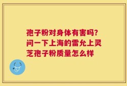 孢子粉对身体有害吗？问一下上海的雷允上灵芝孢子粉质量怎么样