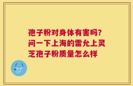 孢子粉对身体有害吗？问一下上海的雷允上灵芝孢子粉质量怎么样