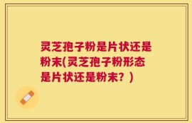 灵芝孢子粉是片状还是粉末(灵芝孢子粉形态是片状还是粉末？)