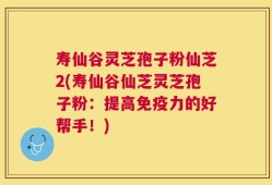 寿仙谷灵芝孢子粉仙芝2(寿仙谷仙芝灵芝孢子粉：提高免疫力的好帮手！)