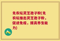先农坛灵芝孢子粉(先农坛推出灵芝孢子粉，促进免疫，提高养生能力)