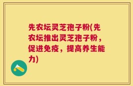 先农坛灵芝孢子粉(先农坛推出灵芝孢子粉，促进免疫，提高养生能力)