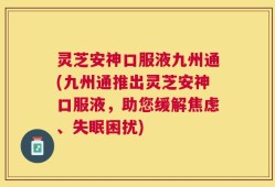 灵芝安神口服液九州通(九州通推出灵芝安神口服液，助您缓解焦虑、失眠困扰)
