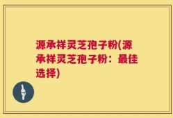 源承祥灵芝孢子粉(源承祥灵芝孢子粉：最佳选择)