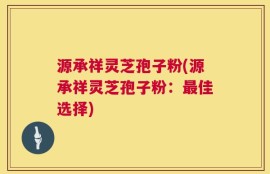 源承祥灵芝孢子粉(源承祥灵芝孢子粉：最佳选择)