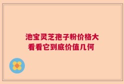 池宝灵芝孢子粉价格大 看看它到底价值几何