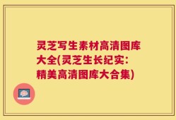 灵芝写生素材高清图库大全(灵芝生长纪实：精美高清图库大合集)
