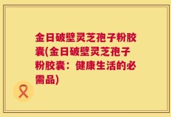 金日破壁灵芝孢子粉胶囊(金日破壁灵芝孢子粉胶囊：健康生活的必需品)