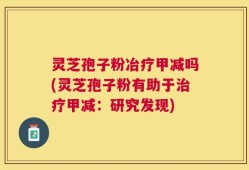 灵芝孢子粉冶疗甲减吗(灵芝孢子粉有助于治疗甲减：研究发现)