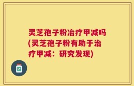 灵芝孢子粉冶疗甲减吗(灵芝孢子粉有助于治疗甲减：研究发现)