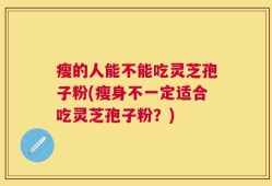 瘦的人能不能吃灵芝孢子粉(瘦身不一定适合吃灵芝孢子粉？)