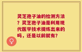 灵芝孢子油的检测方法？灵芝孢子油是利用现代医学技术提炼出来的吗，还是以前就有？
