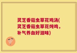 灵芝香菇虫草花鸡汤(灵芝香菇虫草花炖鸡，补气养血好滋味)