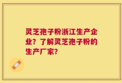 灵芝孢子粉浙江生产企业？了解灵芝孢子粉的生产厂家？