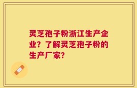 灵芝孢子粉浙江生产企业？了解灵芝孢子粉的生产厂家？