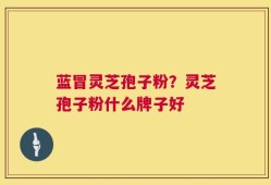 蓝冒灵芝孢子粉？灵芝孢子粉什么牌子好