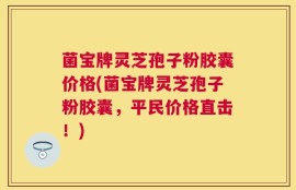 菌宝牌灵芝孢子粉胶囊价格(菌宝牌灵芝孢子粉胶囊，平民价格直击！)