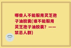 哪些人不能服用灵芝孢子油胶囊(谁不能服用灵芝孢子油胶囊？——禁忌人群)