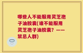 哪些人不能服用灵芝孢子油胶囊(谁不能服用灵芝孢子油胶囊？——禁忌人群)