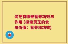 灵芝有哪些营养功效与作用 (探索灵芝的食用价值：营养和功效)