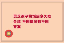 灵芝孢子粉饭后多久吃合适 不同情况有不同答案