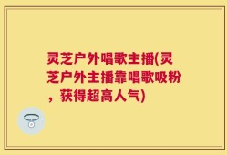 灵芝户外唱歌主播(灵芝户外主播靠唱歌吸粉，获得超高人气)