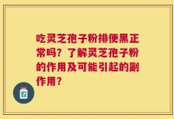 吃灵芝孢子粉排便黑正常吗？了解灵芝孢子粉的作用及可能引起的副作用？