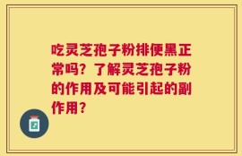 吃灵芝孢子粉排便黑正常吗？了解灵芝孢子粉的作用及可能引起的副作用？