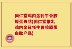 同仁堂鸡内金牦牛骨胶原蛋白肽(同仁堂推出鸡内金及牦牛骨胶原蛋白肽产品)