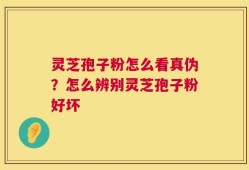 灵芝孢子粉怎么看真伪？怎么辨别灵芝孢子粉好坏