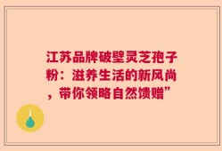 江苏品牌破壁灵芝孢子粉：滋养生活的新风尚，带你领略自然馈赠”