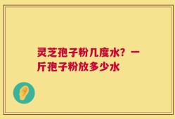 灵芝孢子粉几度水？一斤孢子粉放多少水