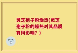 灵芝孢子粉燥热(灵芝孢子粉的燥热对其品质有何影响？)