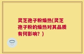 灵芝孢子粉燥热(灵芝孢子粉的燥热对其品质有何影响？)
