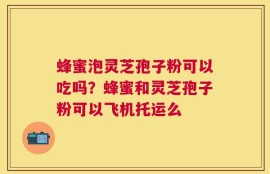蜂蜜泡灵芝孢子粉可以吃吗？蜂蜜和灵芝孢子粉可以飞机托运么