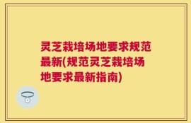 灵芝栽培场地要求规范最新(规范灵芝栽培场地要求最新指南)