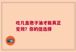 吃几盒孢子油才能真正见效？你的佳选择
