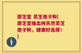 邵芝堂 灵芝孢子粉(邵芝堂推出纯天然灵芝孢子粉，健康好选择！)