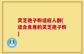 灵芝孢子粉适应人群(适合食用的灵芝孢子粉)