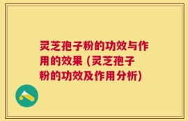 灵芝孢子粉的功效与作用的效果 (灵芝孢子粉的功效及作用分析)